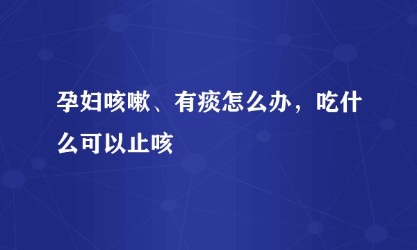 孕妇咳嗽、有痰怎么办，吃什么可以止咳