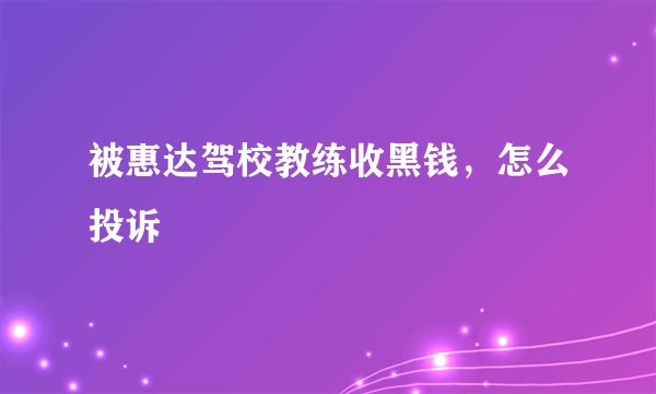 被惠达驾校教练收黑钱，怎么投诉