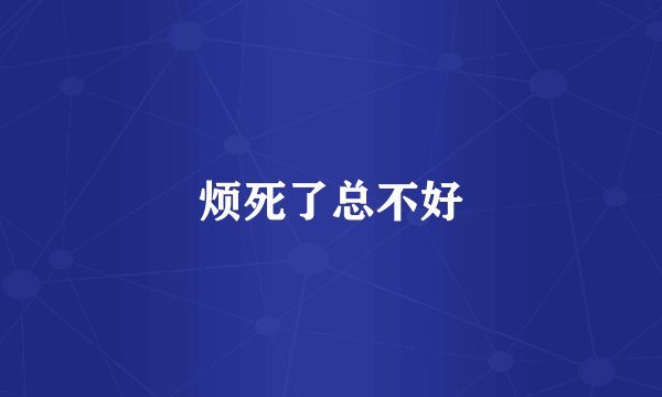 烦死了总不好