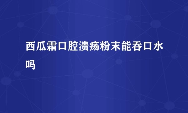 西瓜霜口腔溃疡粉末能吞口水吗