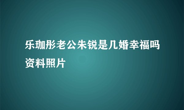 乐珈彤老公朱锐是几婚幸福吗资料照片