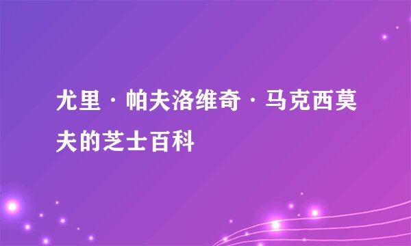 尤里·帕夫洛维奇·马克西莫夫的芝士百科