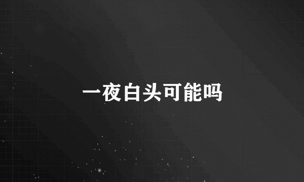 一夜白头可能吗