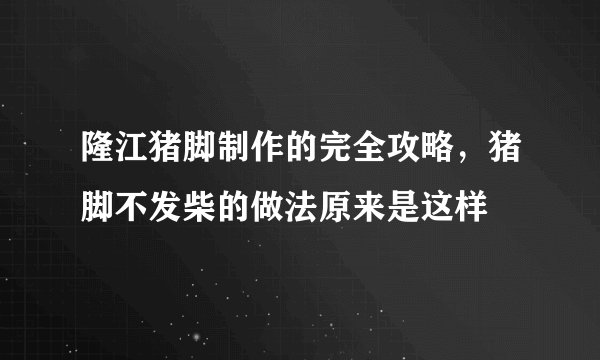隆江猪脚制作的完全攻略,猪脚不发柴的做法原来是这样