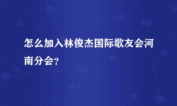怎么加入林俊杰国际歌友会河南分会?