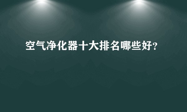 空气净化器十大排名哪些好?