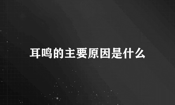 耳鸣的主要原因是什么