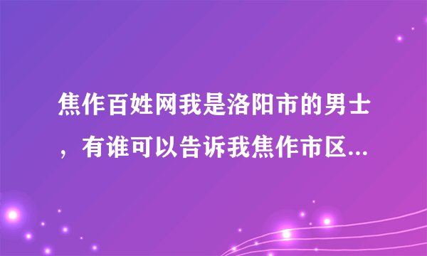 焦作百姓网我是洛阳市的男士,有谁可以告诉我焦作市区的女孩结婚有什么规矩和讲究吗?拜托了朋友。