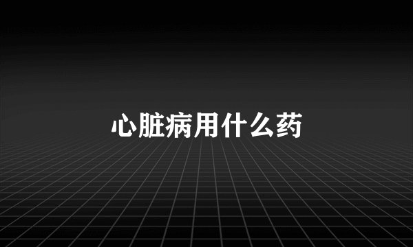 心脏病用什么药