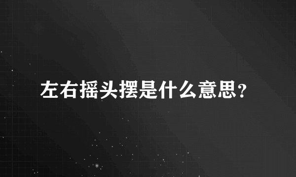 左右摇头摆是什么意思？