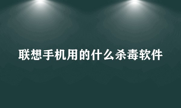 联想手机用的什么杀毒软件