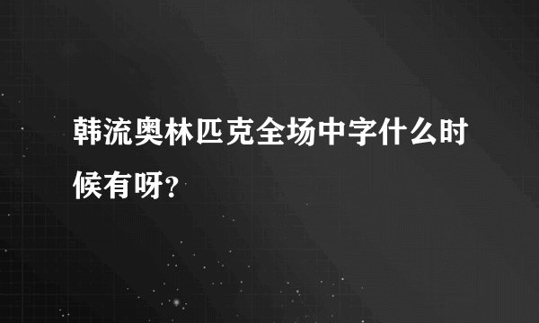 韩流奥林匹克全场中字什么时候有呀？