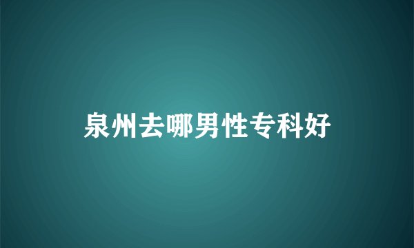 泉州去哪男性专科好