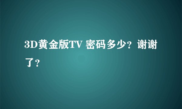 3D黄金版TV 密码多少？谢谢了？