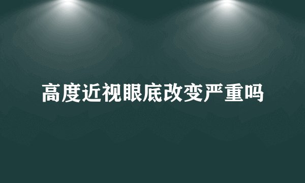高度近视眼底改变严重吗