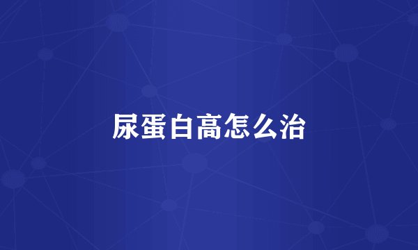尿蛋白高怎么治