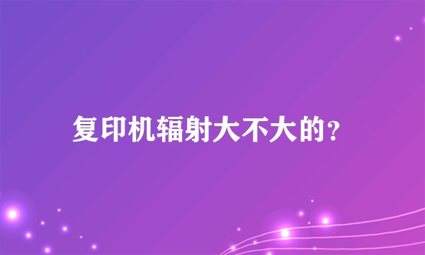 复印机辐射大不大的？