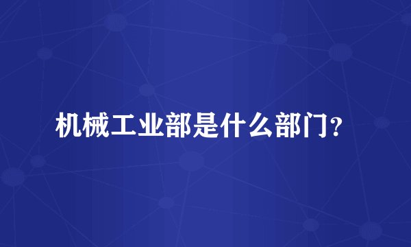 机械工业部是什么部门？