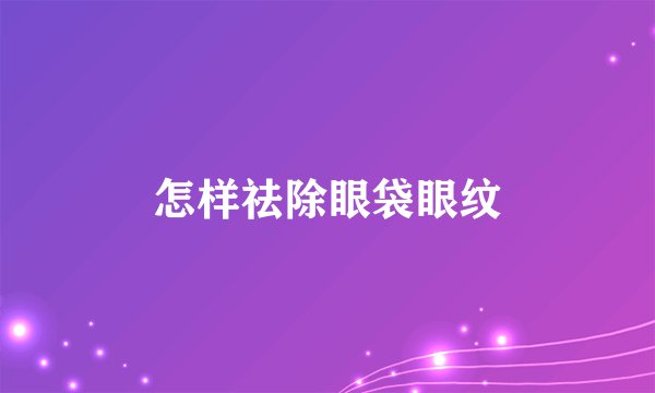 怎样祛除眼袋眼纹