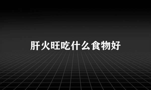 肝火旺吃什么食物好