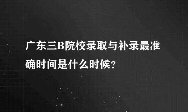 广东三B院校录取与补录最准确时间是什么时候？