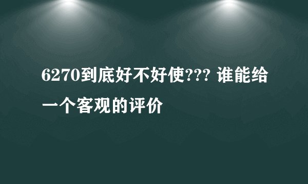 6270到底好不好使??? 谁能给一个客观的评价