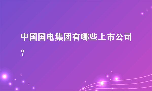 中国国电集团有哪些上市公司?