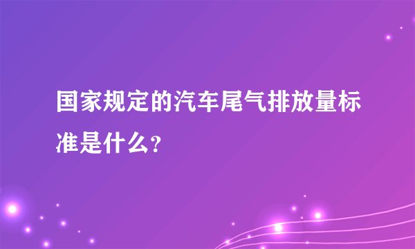 国家规定的汽车尾气排放量标准是什么?
