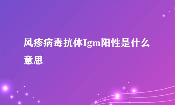 风疹病毒抗体Igm阳性是什么意思