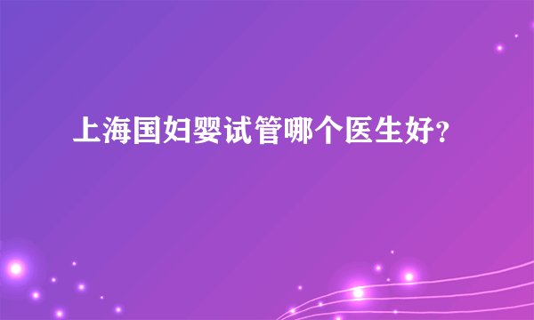 上海国妇婴试管哪个医生好？