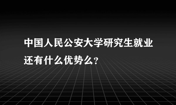 中国人民公安大学研究生就业还有什么优势么?