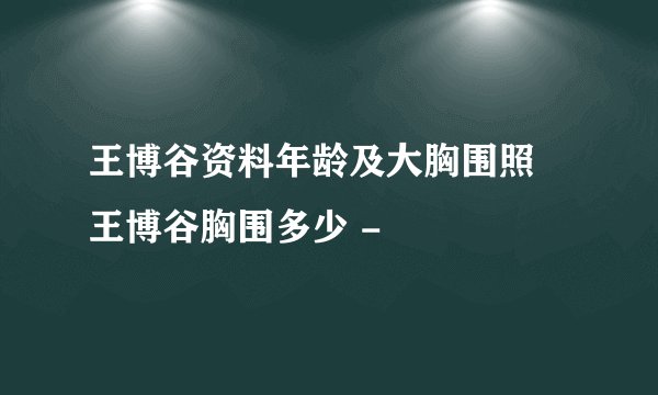 王博谷资料年龄及大胸围照 王博谷胸围多少 -