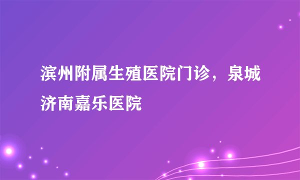 滨州附属生殖医院门诊,泉城济南嘉乐医院