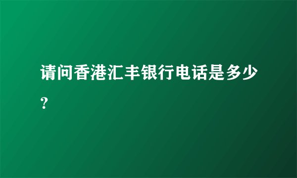 请问香港汇丰银行电话是多少?