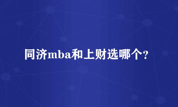 同济mba和上财选哪个?