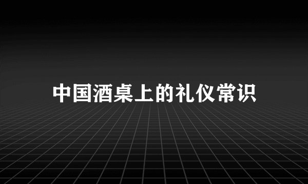 中国酒桌上的礼仪常识