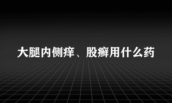 大腿内侧痒、股癣用什么药