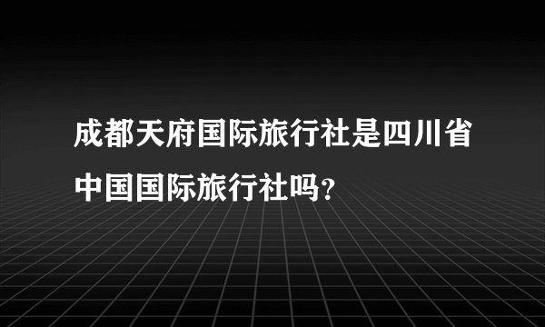 成都天府国际旅行社是四川省中国国际旅行社吗？