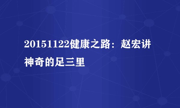 20151122健康之路：赵宏讲神奇的足三里