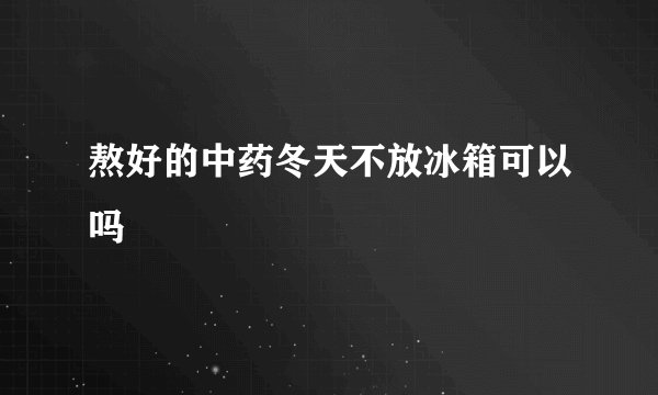 熬好的中药冬天不放冰箱可以吗