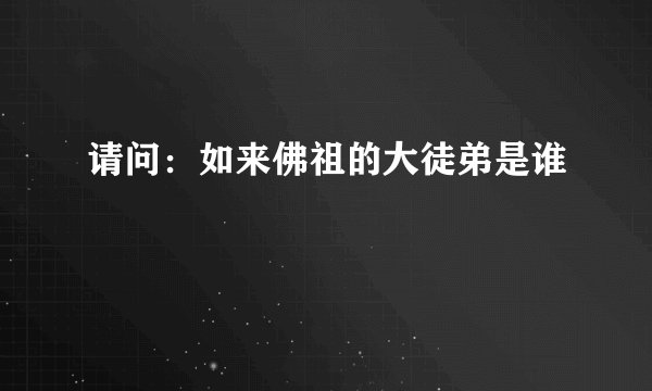请问：如来佛祖的大徒弟是谁