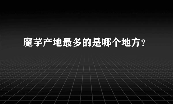 魔芋产地最多的是哪个地方?