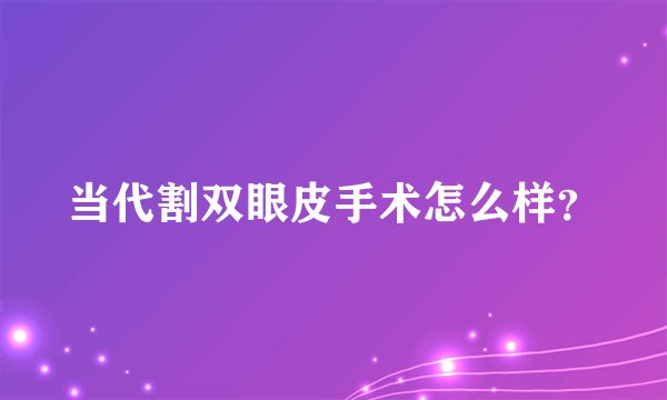 当代割双眼皮手术怎么样？