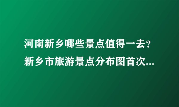 河南新乡哪些景点值得一去？新乡市旅游景点分布图首次集中曝光！
