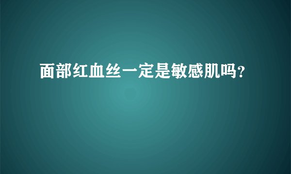 面部红血丝一定是敏感肌吗？