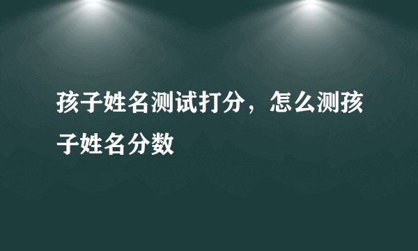 孩子姓名测试打分，怎么测孩子姓名分数