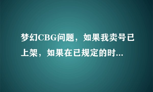 梦幻CBG问题,如果我卖号已上架,如果在已规定的时间内没有卖出去,那我号会被怎么处理梦幻CBG问题,如果