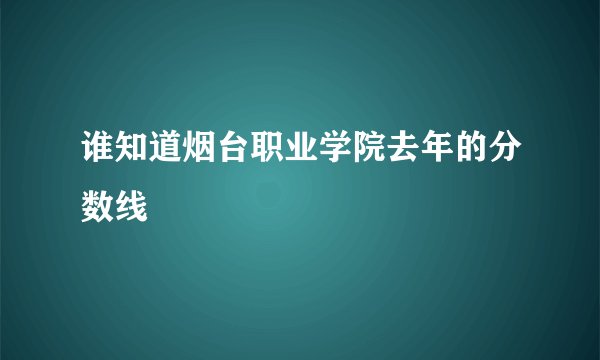 谁知道烟台职业学院去年的分数线