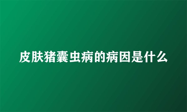 皮肤猪囊虫病的病因是什么