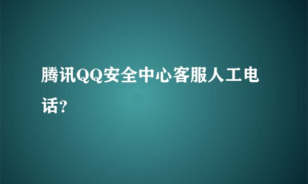 腾讯QQ安全中心客服人工电话?